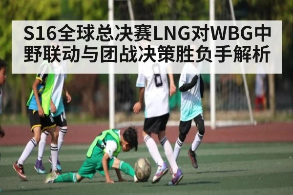 S16全球总决赛LNG对WBG中野联动与团战决策胜负手解析