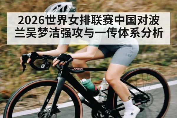 2026世界女排联赛中国对波兰吴梦洁强攻与一传体系分析