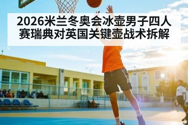 2026米兰冬奥会冰壶男子四人赛瑞典对英国关键壶战术拆解